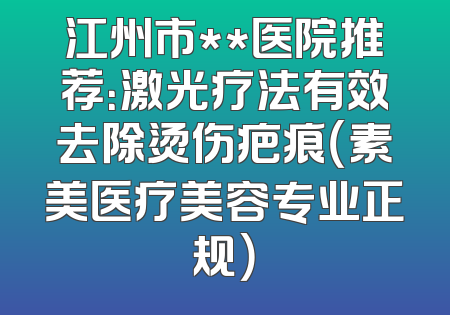 江州市**医院推荐：激光疗法有效去除烫伤疤痕（素美医疗美容专业正规）