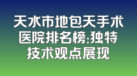 天水市地包天手术医院排名榜：独特技术观点展现