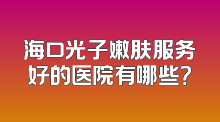海口光子嫩肤服务好的医院有哪些？