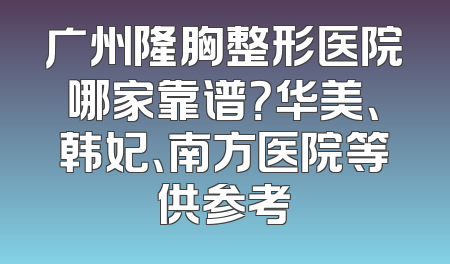 广州隆胸整形医院哪家靠谱？华美、韩妃、南方医院等供参考