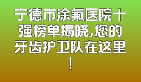 宁德市涂氟医院十强榜单揭晓，您的牙齿护卫队在这里！