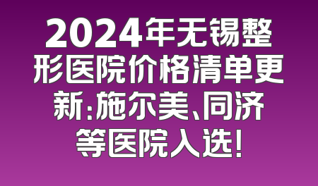 2024年无锡整形医院价格清单更新：施尔美、同济等医院入选！