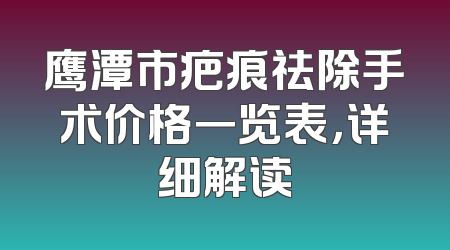 鹰潭市疤痕祛除手术价格一览表，详细解读