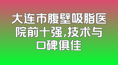 大连市腹壁吸脂医院前十强，技术与口碑俱佳