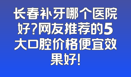 长春补牙哪个医院好？网友推荐的5大口腔价格便宜效果好！