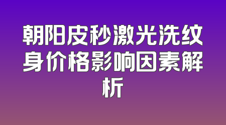 朝阳皮秒激光洗纹身价格影响因素解析