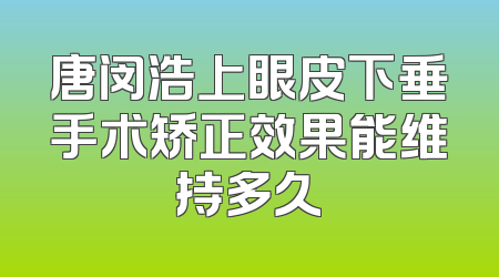 唐闵浩上眼皮下垂手术矫正效果能维持多久