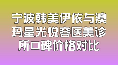 宁波韩美伊依与澳玛星光悦容医美诊所口碑价格对比