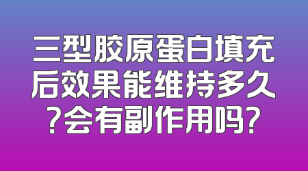 三型胶原蛋白填充后效果能维持多久？会有副作用吗？