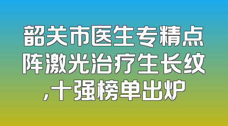 韶关市医生专精点阵激光治疗生长纹，十强榜单出炉