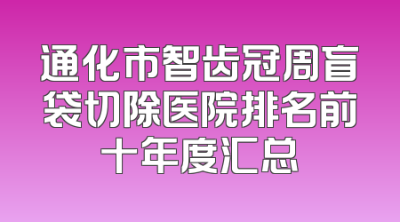 通化市智齿冠周盲袋切除医院排名前十年度汇总