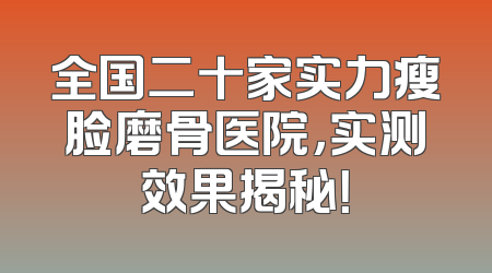全国二十家实力瘦脸磨骨医院，实测效果揭秘！