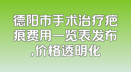德阳市手术治疗疤痕费用一览表发布，价格透明化