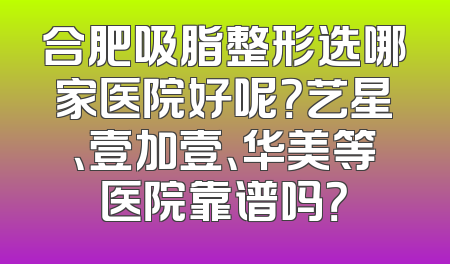 合肥吸脂整形选哪家医院好呢？艺星、壹加壹、华美等医院靠谱吗？