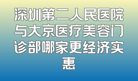 深圳第二人民医院与大京医疗美容门诊部哪家更经济实惠