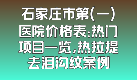 石家庄市第（一）医院价格表：热门项目一览，热拉提去泪沟纹案例