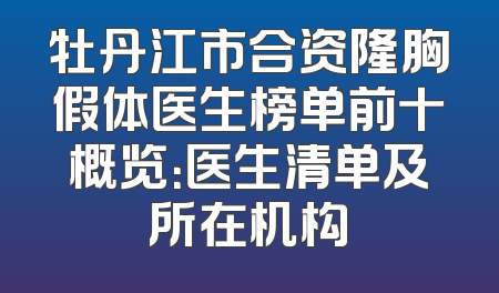 牡丹江市合资隆胸假体医生榜单前十概览：医生清单及所在机构