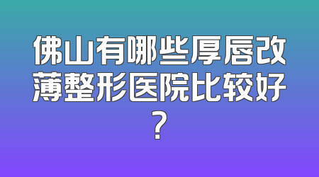 佛山有哪些厚唇改薄整形医院比较好？