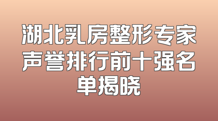 湖北乳房整形专家声誉排行前十强名单揭晓