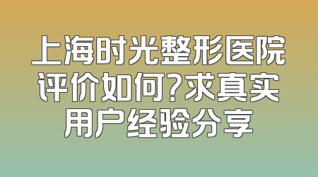 上海时光整形医院评价如何？求真实用户经验分享