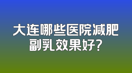大连哪些医院减肥副乳效果好？