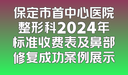 保定市首中心医院整形科2024年标准收费表及鼻部修复成功案例展示