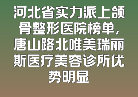 河北省实力派上颌骨整形医院榜单，唐山路北唯美瑞丽斯医疗美容诊所优势明显