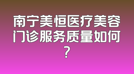 南宁美恒医疗美容门诊服务质量如何？