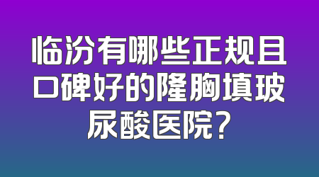 临汾有哪些正规且口碑好的隆胸填玻尿酸医院？