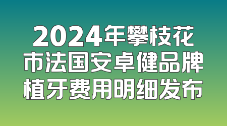 2024年攀枝花市法国安卓健品牌植牙费用明细发布