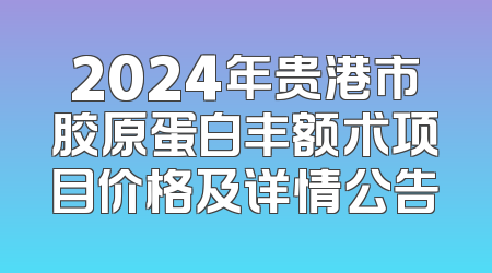 2024年贵港市胶原蛋白丰额术项目价格及详情公告