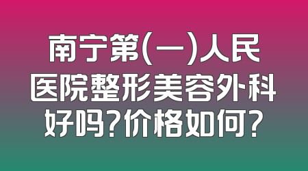 南宁第（一）人民医院整形美容外科好吗？价格如何？