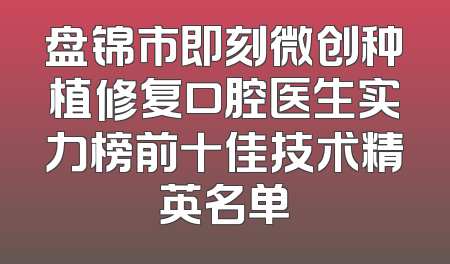 盘锦市即刻微创种植修复口腔医生实力榜前十佳技术精英名单