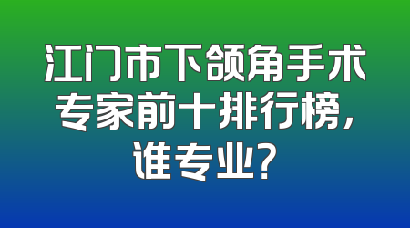 江门市下颌角手术专家前十排行榜，谁专业？