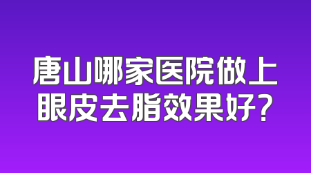 唐山哪家医院做上眼皮去脂效果好？