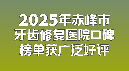 2025年赤峰市牙齿修复医院口碑榜单获广泛好评