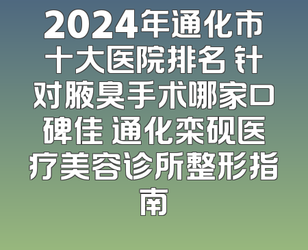 2024年通化市十大医院排名 针对腋臭手术哪家口碑佳 通化栾砚医疗美容诊所整形指南