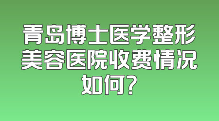 青岛博士医学整形美容医院收费情况如何？