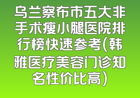 乌兰察布市五大非手术瘦小腿医院排行榜快速参考（韩雅医疗美容门诊知名性价比高）