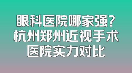 眼科医院哪家强？杭州郑州近视手术医院实力对比