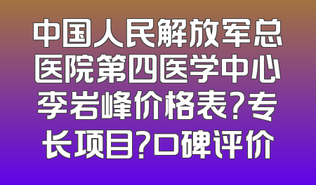中国人民解放军总医院第四医学中心李岩峰价格表？专长项目？口碑评价