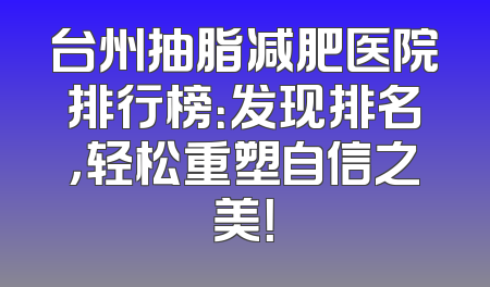 台州抽脂减肥医院排行榜：发现排名，轻松重塑自信之美！
