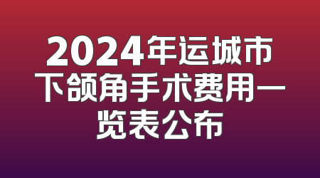 2024年运城市下颌角手术费用一览表公布