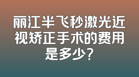 丽江半飞秒激光近视矫正手术的费用是多少？