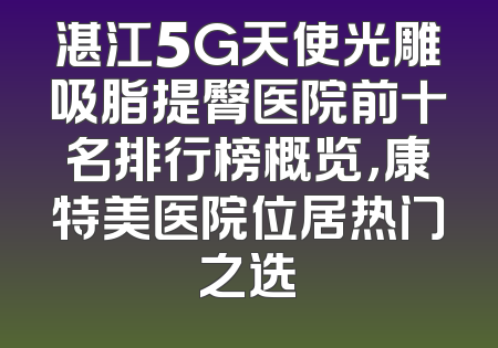 湛江5G天使光雕吸脂提臀医院前十名排行榜概览，康特美医院位居热门之选