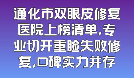 通化市双眼皮修复医院上榜清单，专业切开重睑失败修复，口碑实力并存
