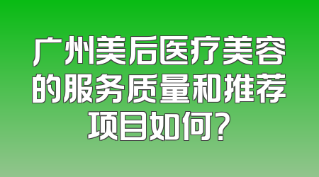 广州美后医疗美容的服务质量和推荐项目如何？