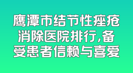 鹰潭市结节性痤疮消除医院排行，备受患者信赖与喜爱