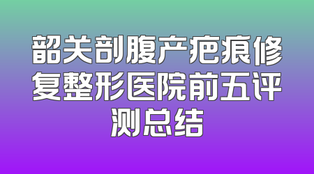 韶关剖腹产疤痕修复整形医院前五评测总结