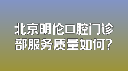 北京明伦口腔门诊部服务质量如何？